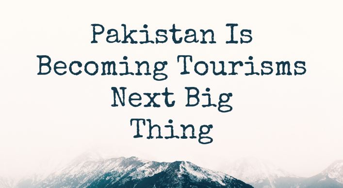 Pakistan Is Becoming Tourisms Next Big Thing